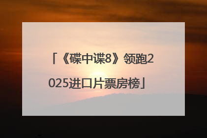 《碟中谍8》领跑2025进口片票房榜