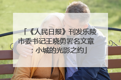 《人民日报》刊发乐陵市委书记王晓勇署名文章：小城的光影之约