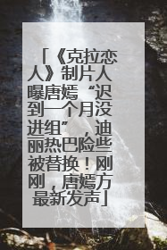 《克拉恋人》制片人曝唐嫣“迟到一个月没进组”，迪丽热巴险些被替换！刚刚，唐嫣方最新发声