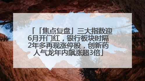 「焦点复盘」三大指数迎6月开门红，银行板块时隔2年多再现涨停股，创新药人气龙年内飙涨超3倍