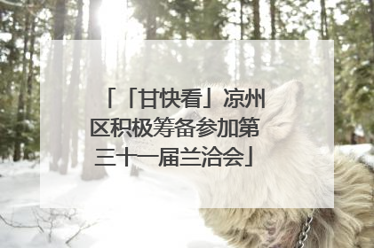 「甘快看」凉州区积极筹备参加第三十一届兰洽会
