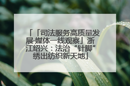 「司法服务高质量发展·媒体一线观察」浙江绍兴：法治“针脚”绣出纺织新天地