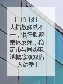 「午报」三大指数涨跌不一，银行股迎集体反弹，稳定币与固态电池概念双双陷入调整