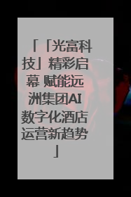 「光富科技」精彩启幕 赋能远洲集团AI数字化酒店运营新趋势
