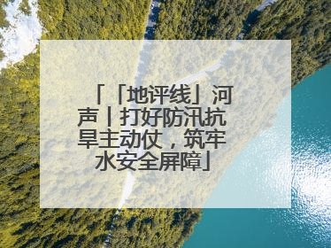 「地评线」河声丨打好防汛抗旱主动仗，筑牢水安全屏障