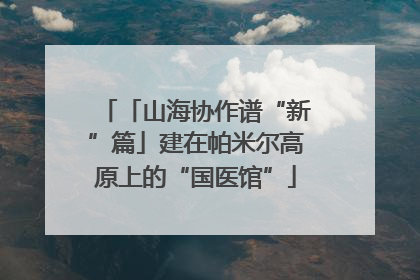 「山海协作谱“新”篇」建在帕米尔高原上的“国医馆”
