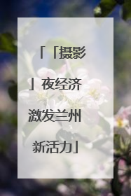 「摄影」夜经济激发兰州新活力