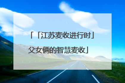「江苏麦收进行时」父女俩的智慧麦收
