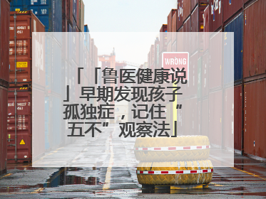 「鲁医健康说」早期发现孩子孤独症，记住“五不”观察法