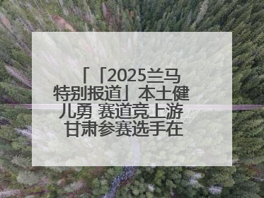 「2025兰马特别报道」本土健儿勇 赛道竞上游 甘肃参赛选手在比赛中表现优异