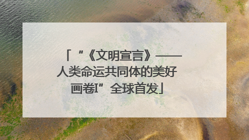 “《文明宣言》——人类命运共同体的美好画卷I”全球首发