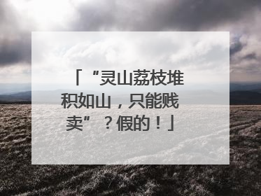 “灵山荔枝堆积如山，只能贱卖”？假的！