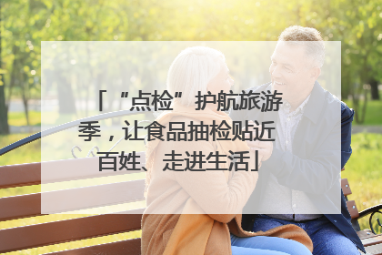 “点检”护航旅游季，让食品抽检贴近百姓、走进生活