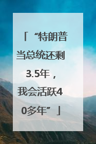 “特朗普当总统还剩3.5年，我会活跃40多年”