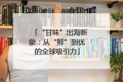 “甘味”出海新象：从“鲜”到优的全球吸引力