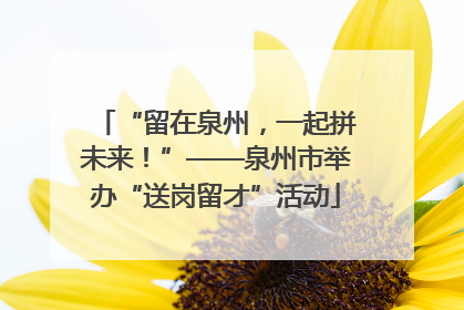 “留在泉州，一起拼未来！”——泉州市举办“送岗留才”活动