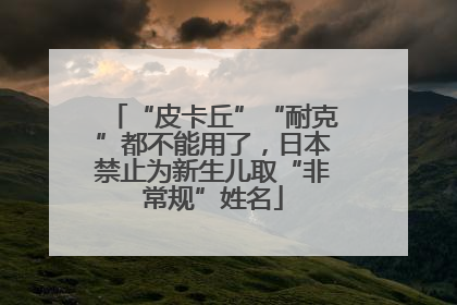 “皮卡丘”“耐克”都不能用了，日本禁止为新生儿取“非常规”姓名