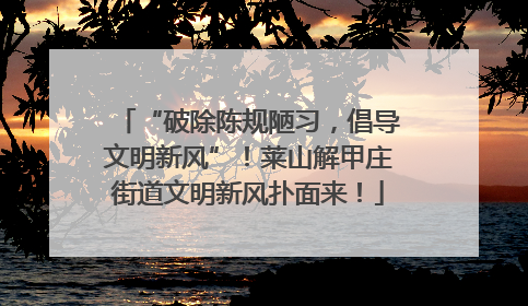 “破除陈规陋习，倡导文明新风”！莱山解甲庄街道文明新风扑面来！