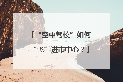 “空中驾校”如何“飞”进市中心？