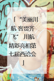 “美丽川航 客货齐飞” 川航精彩亮相第七届西洽会