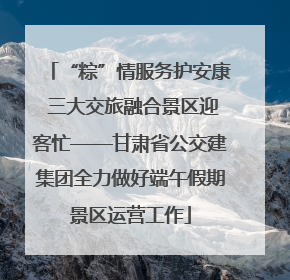 “粽”情服务护安康 三大交旅融合景区迎客忙——甘肃省公交建集团全力做好端午假期景区运营工作