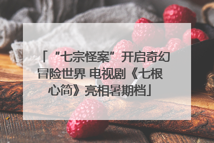 “七宗怪案”开启奇幻冒险世界 电视剧《七根心简》亮相暑期档