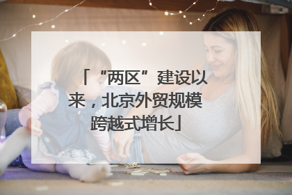 “两区”建设以来，北京外贸规模跨越式增长