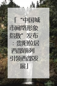 “中国城市网络形象指数”发布：贵阳位居西部前列 引领西部发展