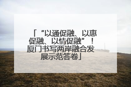 “以通促融、以惠促融、以情促融”！厦门书写两岸融合发展示范答卷