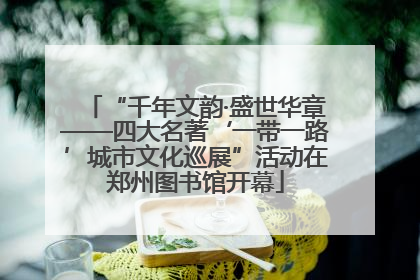 “千年文韵·盛世华章——四大名著‘一带一路’城市文化巡展”活动在郑州图书馆开幕