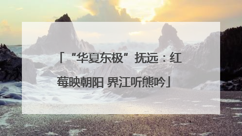 “华夏东极”抚远：红莓映朝阳 界江听熊吟