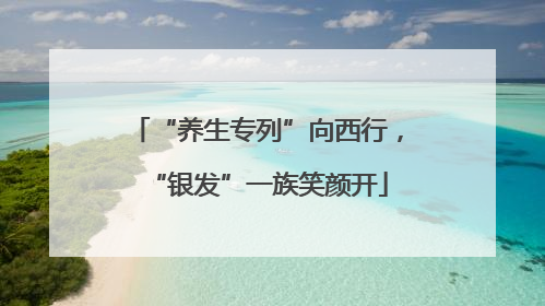 “养生专列”向西行，“银发”一族笑颜开