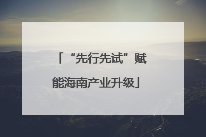 “先行先试”赋能海南产业升级