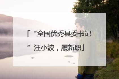 “全国优秀县委书记”汪小波，履新职