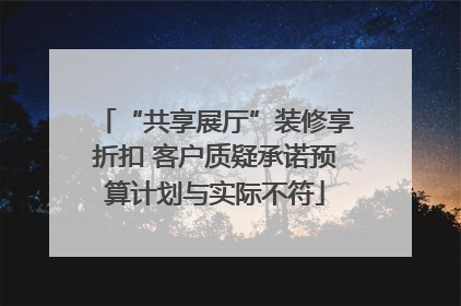 “共享展厅”装修享折扣 客户质疑承诺预算计划与实际不符