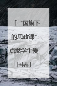 “国旗下的思政课”点燃学生爱国志