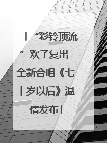 “彩铃顶流”欢子复出 全新合唱《七十岁以后》温情发布