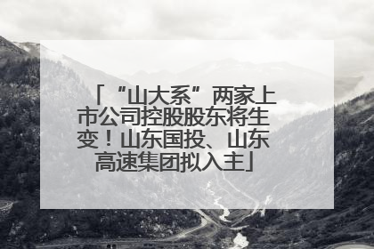 “山大系”两家上市公司控股股东将生变！山东国投、山东高速集团拟入主