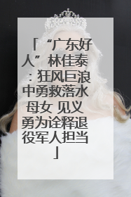 “广东好人”林佳泰：狂风巨浪中勇救落水母女 见义勇为诠释退役军人担当