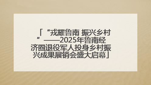 “戎耀鲁南 振兴乡村”——2025年鲁南经济圈退役军人投身乡村振兴成果展销会盛大启幕