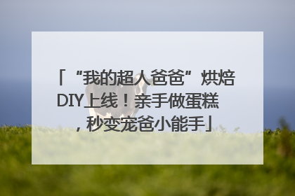 “我的超人爸爸”烘焙DIY上线！亲手做蛋糕，秒变宠爸小能手
