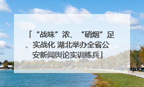 “战味”浓、“硝烟”足、实战化 湖北举办全省公安新闻舆论实训练兵