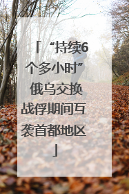 “持续6个多小时” 俄乌交换战俘期间互袭首都地区