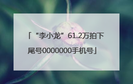 “李小龙”61.2万拍下尾号0000000手机号