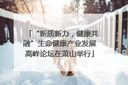 “新质新力，健康共融”生命健康产业发展高峰论坛在萧山举行