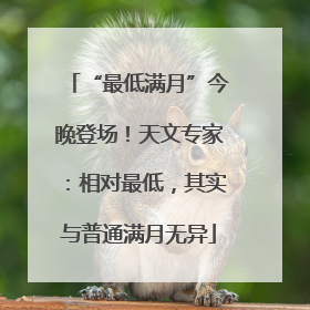 “最低满月”今晚登场！天文专家：相对最低，其实与普通满月无异