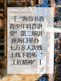 “海岛书香青少年科普讲堂”第二场讲座海口举办 七万多人次线上线下聆听“工匠精神”