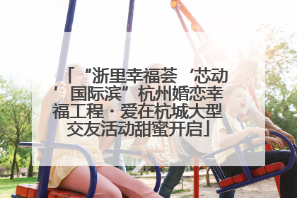 “浙里幸福荟‘芯动’国际滨”杭州婚恋幸福工程・爱在杭城大型交友活动甜蜜开启