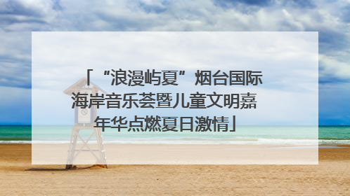 “浪漫屿夏”烟台国际海岸音乐荟暨儿童文明嘉年华点燃夏日激情