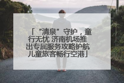 “清泉”守护，童行无忧 济南机场推出专属服务攻略护航儿童旅客畅行空港